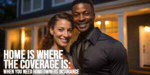 HOME-Home is Where the Coverage Is_ When You Need Homeowners Insurance